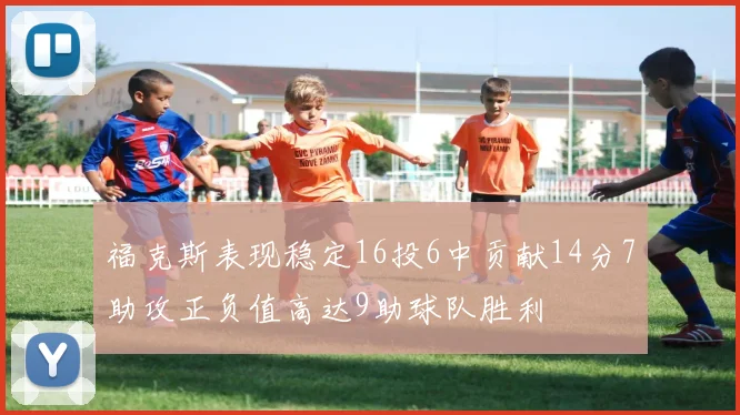 福克斯表现稳定16投6中贡献14分7助攻正负值高达9助球队胜利