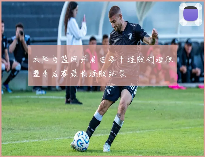 太阳与篮网并肩苦吞十连败创造联盟季后赛最长连败纪录