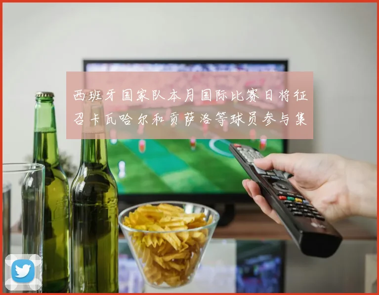西班牙国家队本月国际比赛日将征召卡瓦哈尔和贡萨洛等球员参与集训