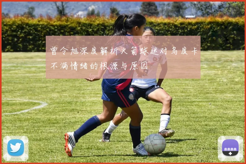 曾令旭深度解析火箭球迷对乌度卡不满情绪的根源与原因