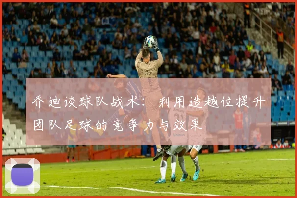 乔迪谈球队战术：利用造越位提升团队足球的竞争力与效果