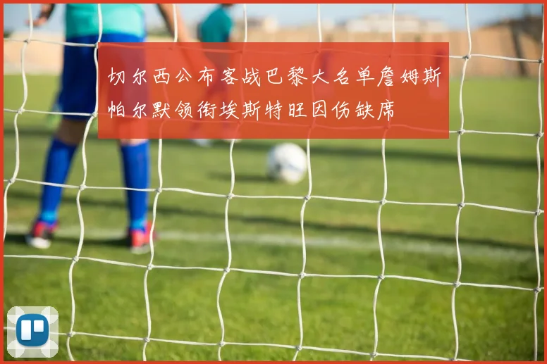 切尔西公布客战巴黎大名单詹姆斯帕尔默领衔埃斯特旺因伤缺席