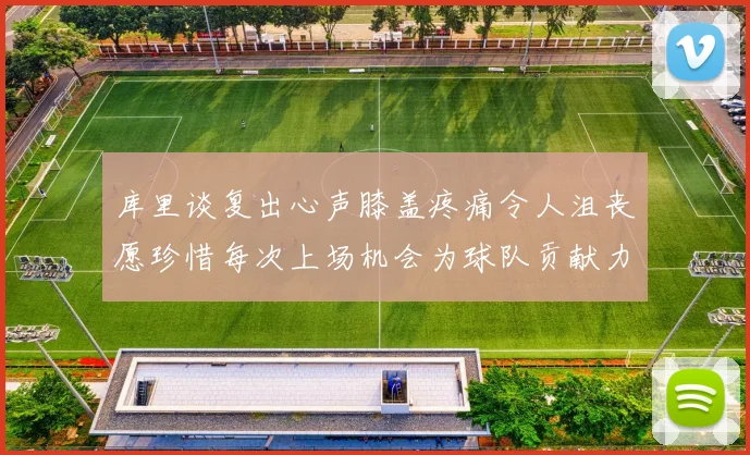 库里谈复出心声膝盖疼痛令人沮丧愿珍惜每次上场机会为球队贡献力量