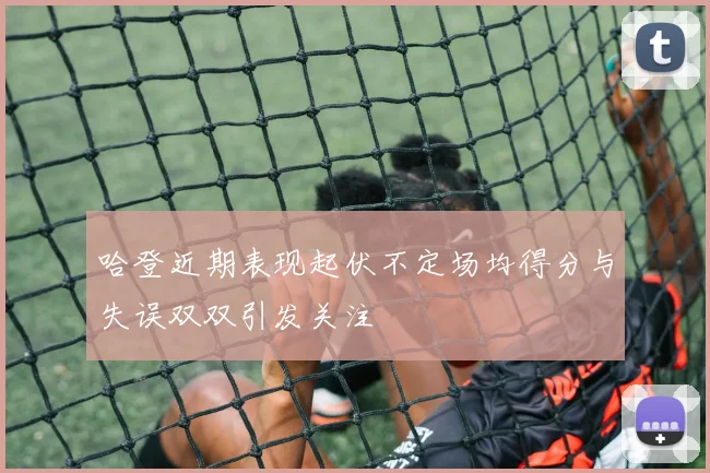 哈登近期表现起伏不定场均得分与失误双双引发关注