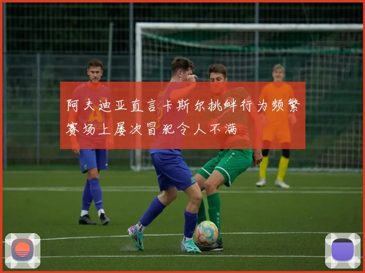 阿夫迪亚直言卡斯尔挑衅行为频繁赛场上屡次冒犯令人不满