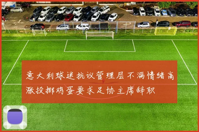 意大利球迷抗议管理层不满情绪高涨投掷鸡蛋要求足协主席辞职