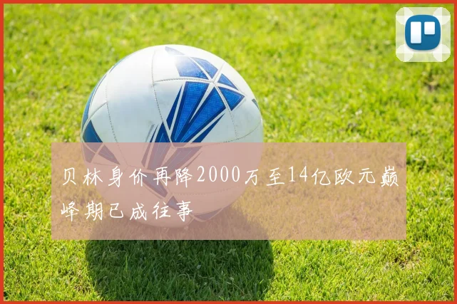 贝林身价再降2000万至14亿欧元巅峰期已成往事