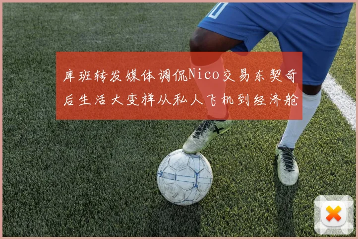 库班转发媒体调侃Nico交易东契奇后生活大变样从私人飞机到经济舱