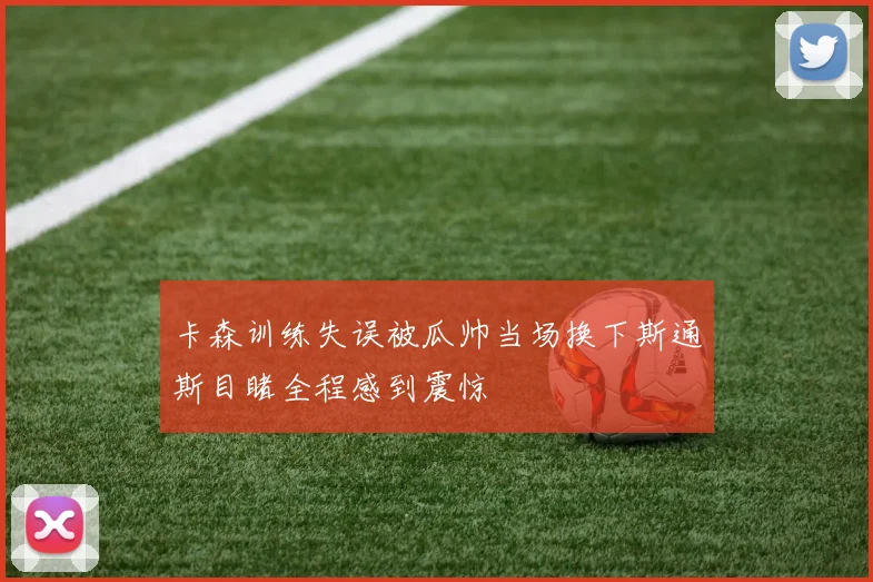 卡森训练失误被瓜帅当场换下斯通斯目睹全程感到震惊