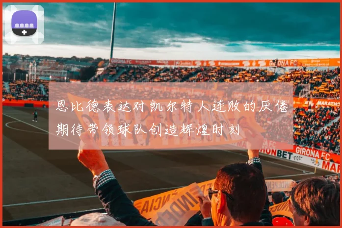 恩比德表达对凯尔特人连败的厌倦期待带领球队创造辉煌时刻