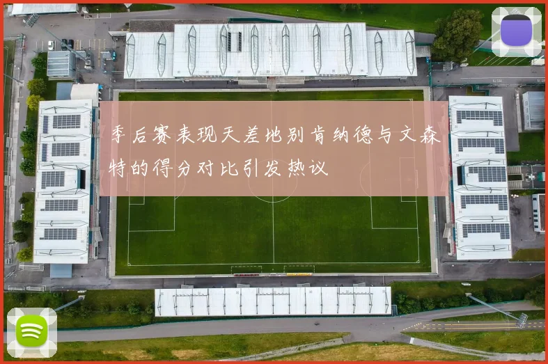 季后赛表现天差地别肯纳德与文森特的得分对比引发热议