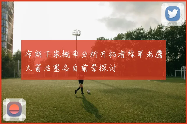 布朗下家概率分析开拓者绿军老鹰火箭活塞各自前景探讨