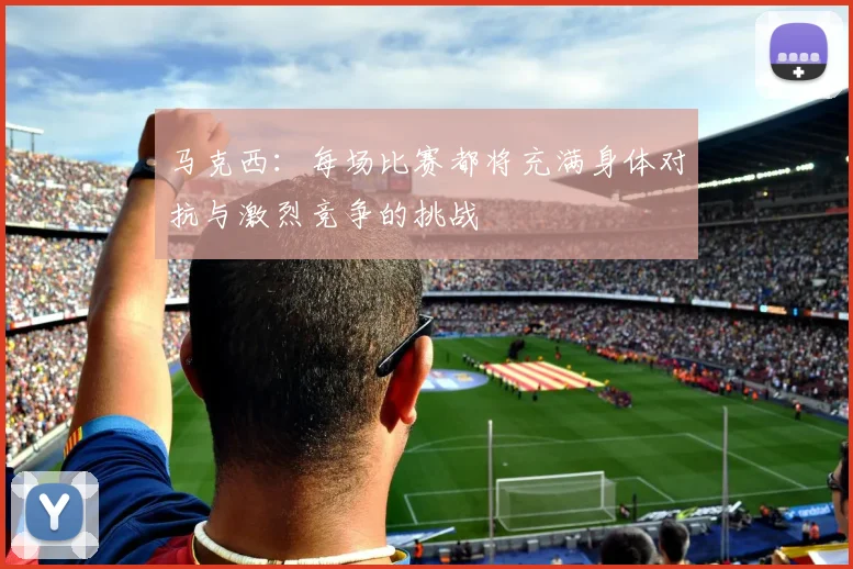 马克西：每场比赛都将充满身体对抗与激烈竞争的挑战