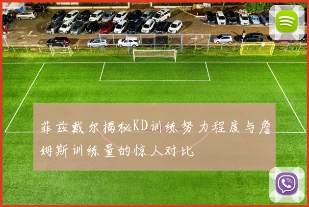 菲兹戴尔揭秘KD训练努力程度与詹姆斯训练量的惊人对比