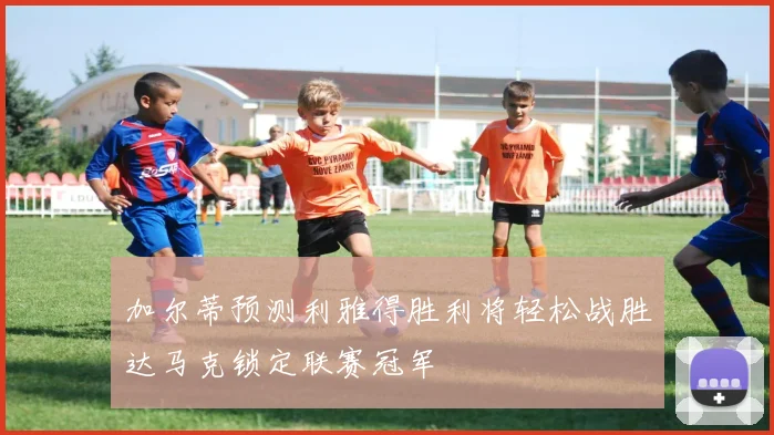加尔蒂预测利雅得胜利将轻松战胜达马克锁定联赛冠军