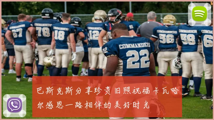 巴斯克斯分享珍贵旧照祝福卡瓦哈尔感恩一路相伴的美好时光
