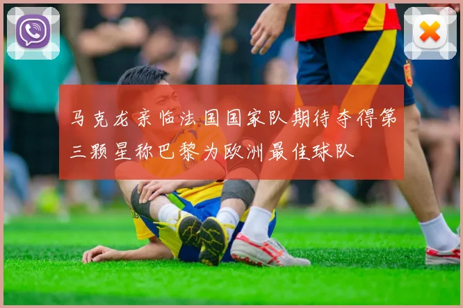 马克龙亲临法国国家队期待夺得第三颗星称巴黎为欧洲最佳球队