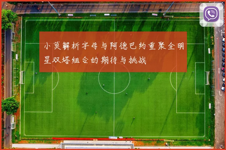 小莫解析字母与阿德巴约重聚全明星双塔组合的期待与挑战