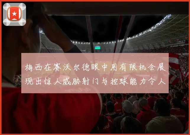 梅西在赛沃尔德眼中用有限机会展现出惊人威胁射门与控球能力令人赞叹