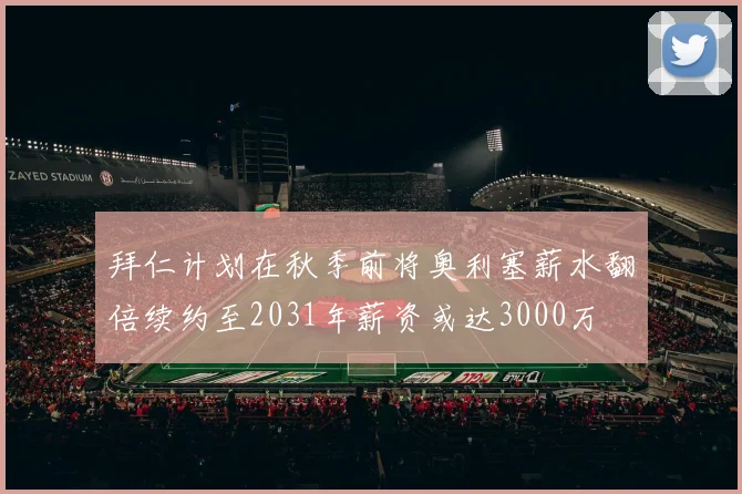 拜仁计划在秋季前将奥利塞薪水翻倍续约至2031年薪资或达3000万
