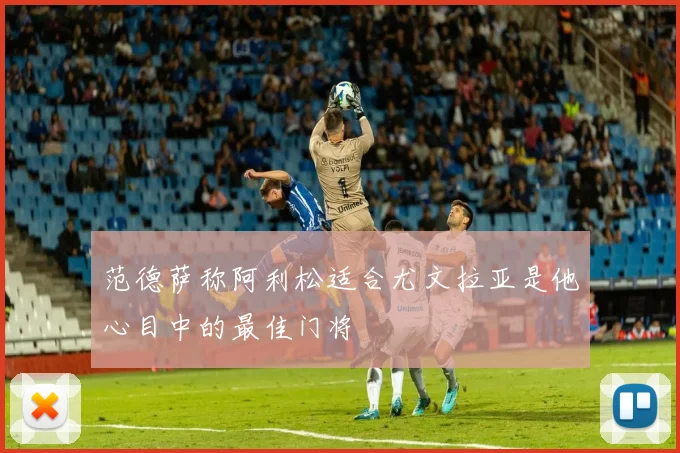 范德萨称阿利松适合尤文拉亚是他心目中的最佳门将