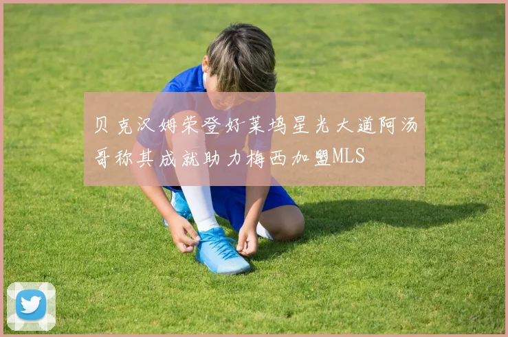贝克汉姆荣登好莱坞星光大道阿汤哥称其成就助力梅西加盟MLS
