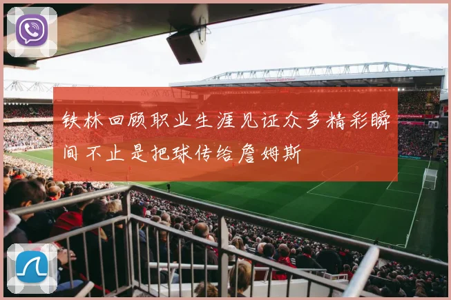 铁林回顾职业生涯见证众多精彩瞬间不止是把球传给詹姆斯