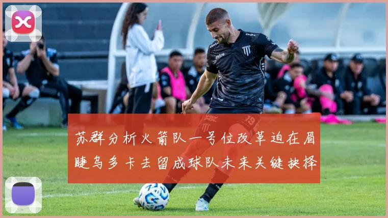 苏群分析火箭队一号位改革迫在眉睫乌多卡去留成球队未来关键抉择