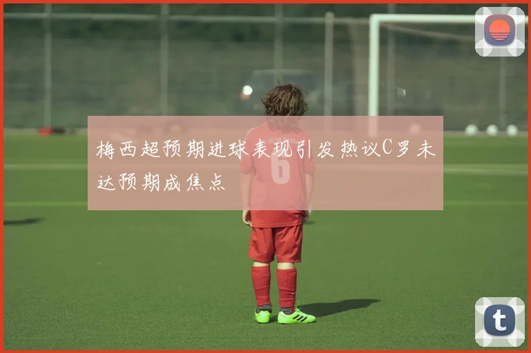 梅西超预期进球表现引发热议C罗未达预期成焦点