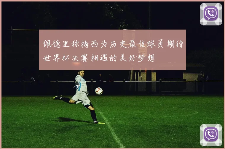 佩德里称梅西为历史最佳球员期待世界杯决赛相遇的美好梦想