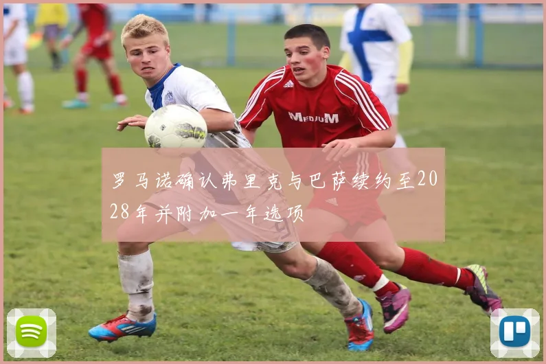 罗马诺确认弗里克与巴萨续约至2028年并附加一年选项