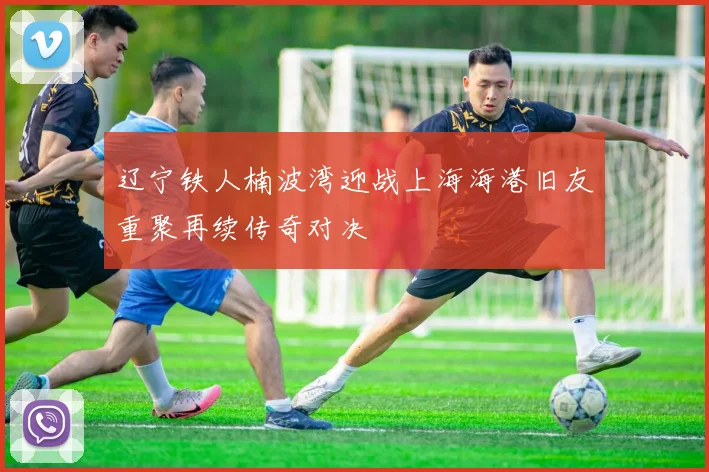 辽宁铁人楠波湾迎战上海海港旧友重聚再续传奇对决