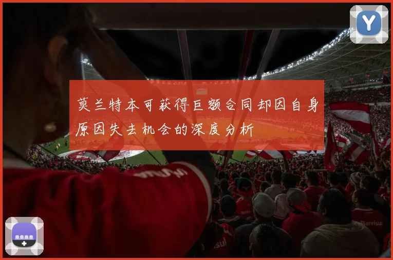 莫兰特本可获得巨额合同却因自身原因失去机会的深度分析