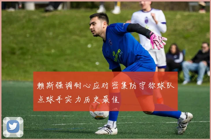 赖斯强调耐心应对密集防守称球队点球手实力历史最佳